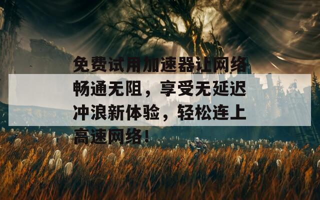 免费试用加速器让网络畅通无阻，享受无延迟冲浪新体验，轻松连上高速网络！