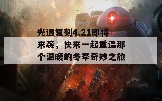 光遇复刻4.21即将来袭，快来一起重温那个温暖的冬季奇妙之旅吧！