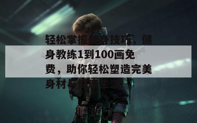 轻松掌握健身技巧，健身教练1到100画免费，助你轻松塑造完美身材与健康生活