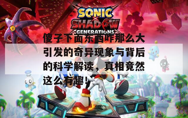 傻子下面东西咋那么大引发的奇异现象与背后的科学解读，真相竟然这么有趣！
