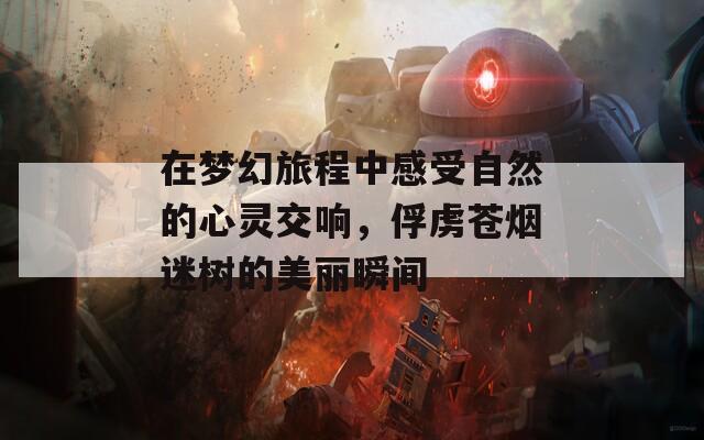 在梦幻旅程中感受自然的心灵交响，俘虏苍烟迷树的美丽瞬间