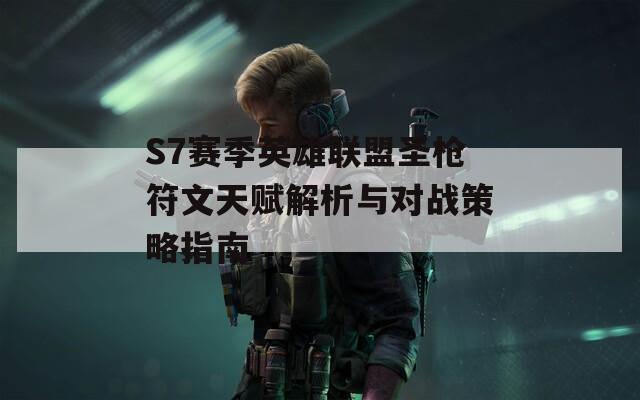 S7赛季英雄联盟圣枪符文天赋解析与对战策略指南