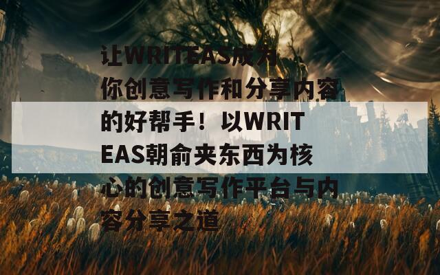 让WRITEAS成为你创意写作和分享内容的好帮手！以WRITEAS朝俞夹东西为核心的创意写作平台与内容分享之道