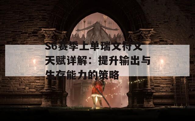 S6赛季上单瑞文符文天赋详解：提升输出与生存能力的策略