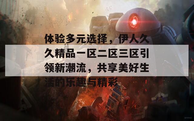 体验多元选择，伊人久久精品一区二区三区引领新潮流，共享美好生活的乐趣与精彩