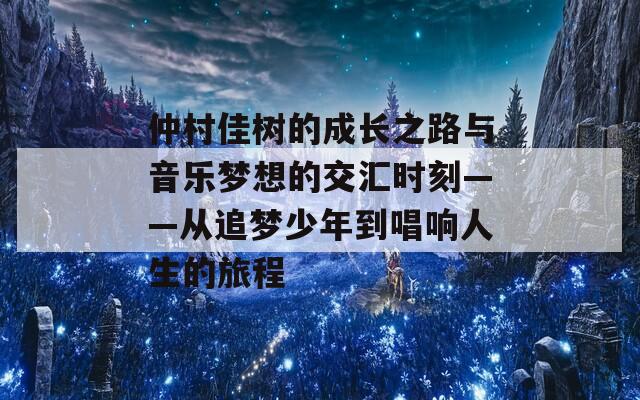 仲村佳树的成长之路与音乐梦想的交汇时刻——从追梦少年到唱响人生的旅程
