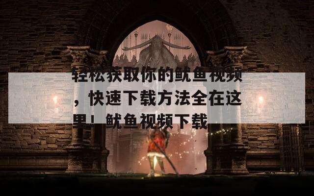 轻松获取你的鱿鱼视频，快速下载方法全在这里！鱿鱼视频下载