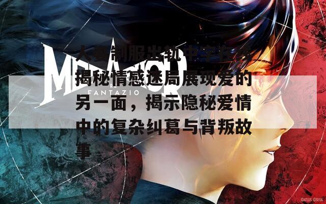 人妻制服出轨中字在线揭秘情感迷局展现爱的另一面，揭示隐秘爱情中的复杂纠葛与背叛故事