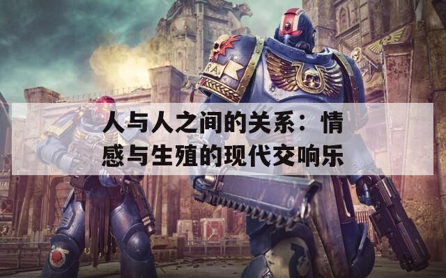 人与人之间的关系：情感与生殖的现代交响乐