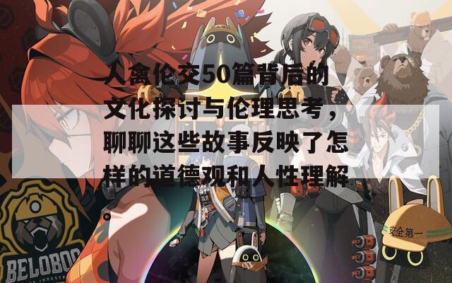 人禽伦交50篇背后的文化探讨与伦理思考，聊聊这些故事反映了怎样的道德观和人性理解。