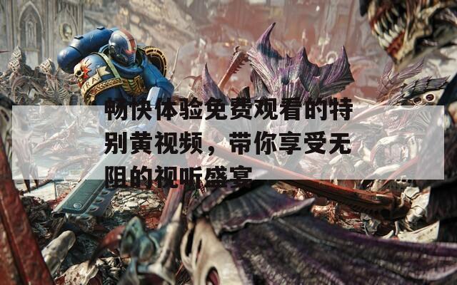 畅快体验免费观看的特别黄视频，带你享受无阻的视听盛宴