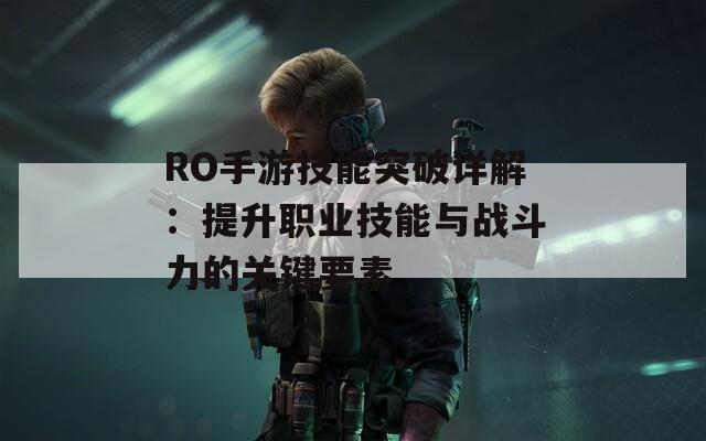 RO手游技能突破详解：提升职业技能与战斗力的关键要素