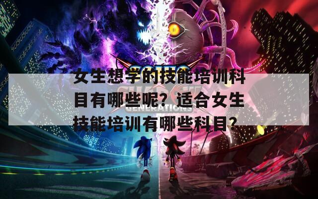 女生想学的技能培训科目有哪些呢？适合女生技能培训有哪些科目？