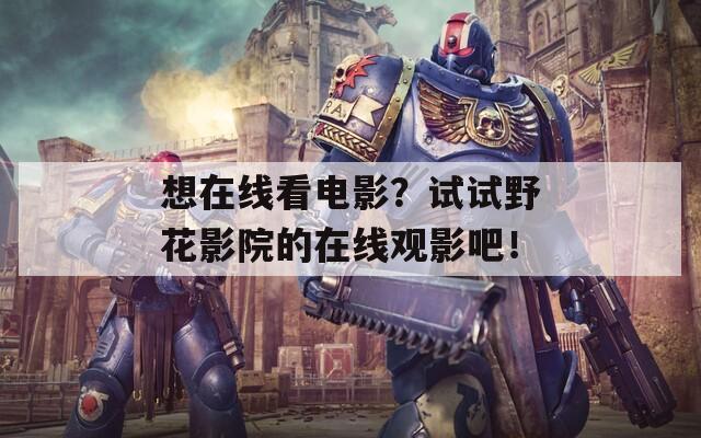 想在线看电影？试试野花影院的在线观影吧！