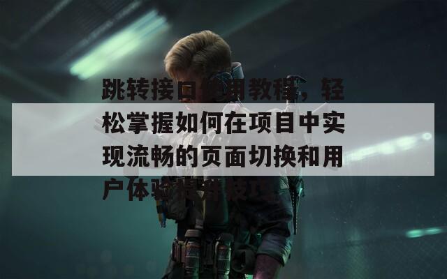 跳转接口使用教程，轻松掌握如何在项目中实现流畅的页面切换和用户体验提升技巧