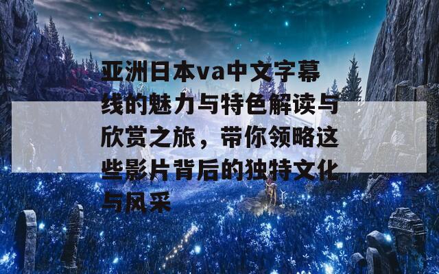 亚洲日本va中文字幕线的魅力与特色解读与欣赏之旅，带你领略这些影片背后的独特文化与风采