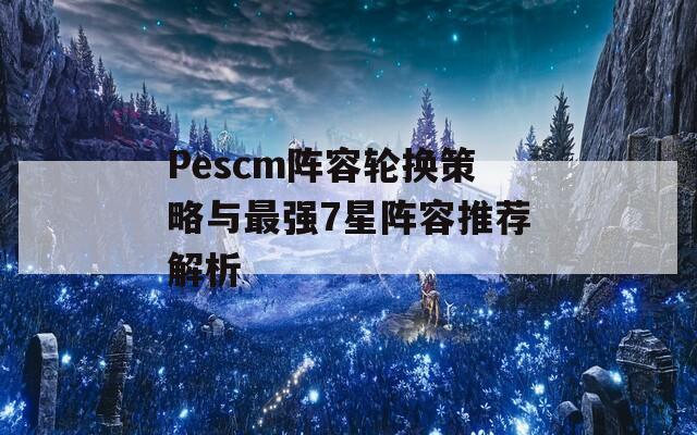 Pescm阵容轮换策略与最强7星阵容推荐解析