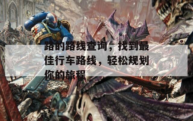 路的路线查询，找到最佳行车路线，轻松规划你的旅程