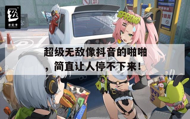超级无敌像抖音的啪啪，简直让人停不下来！