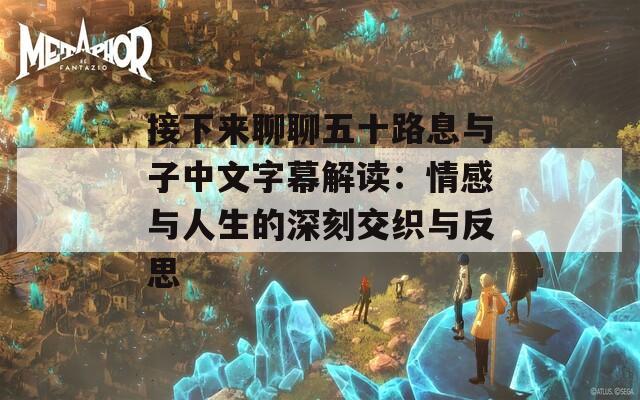 接下来聊聊五十路息与子中文字幕解读：情感与人生的深刻交织与反思