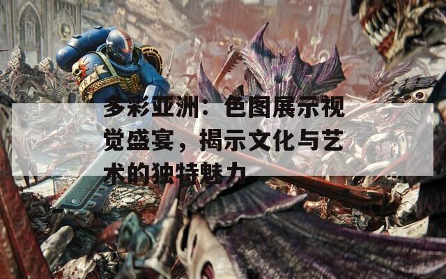 多彩亚洲：色图展示视觉盛宴，揭示文化与艺术的独特魅力
