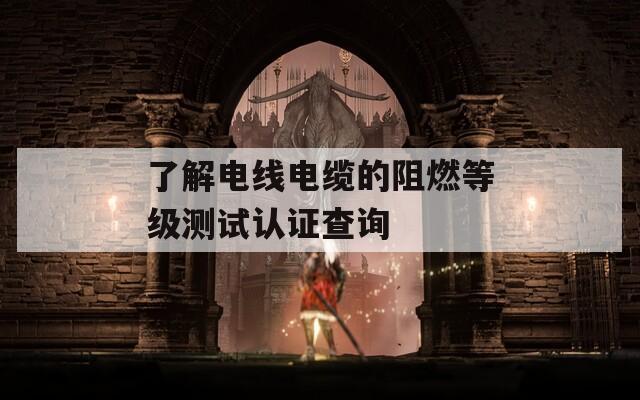 了解电线电缆的阻燃等级测试认证查询