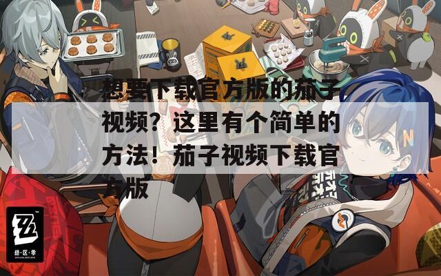 想要下载官方版的茄子视频？这里有个简单的方法！茄子视频下载官方版