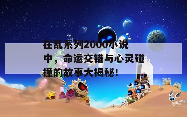 在乱系列2000小说中，命运交错与心灵碰撞的故事大揭秘！
