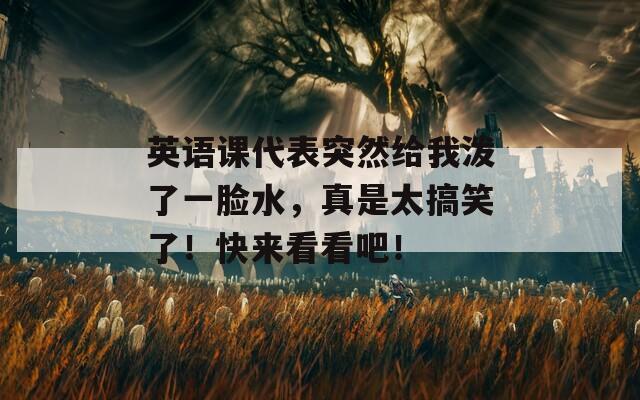 英语课代表突然给我泼了一脸水，真是太搞笑了！快来看看吧！
