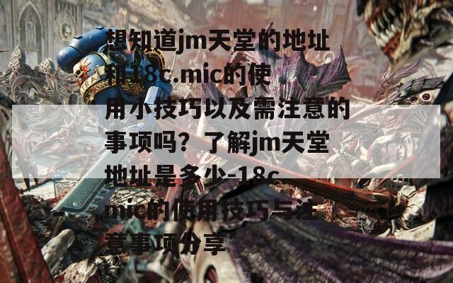想知道jm天堂的地址和18c.mic的使用小技巧以及需注意的事项吗？了解jm天堂地址是多少-18c.mic的使用技巧与注意事项分享