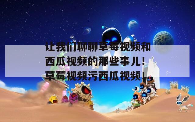 让我们聊聊草莓视频和西瓜视频的那些事儿！草莓视频污西瓜视频！