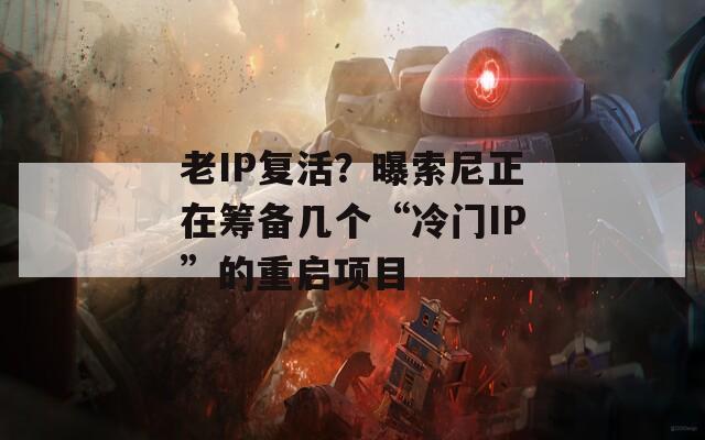 老IP复活？曝索尼正在筹备几个“冷门IP”的重启项目
