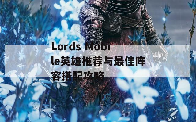 Lords Mobile英雄推荐与最佳阵容搭配攻略