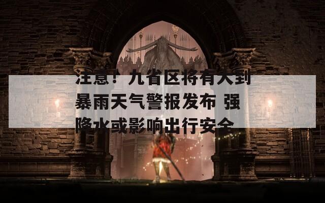 注意！九省区将有大到暴雨天气警报发布 强降水或影响出行安全