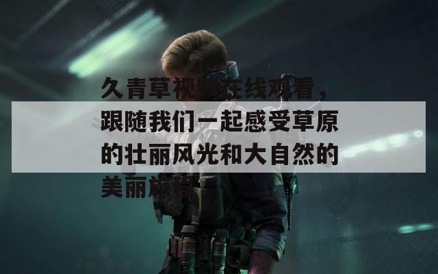 久青草视频在线观看，跟随我们一起感受草原的壮丽风光和大自然的美丽旅程
