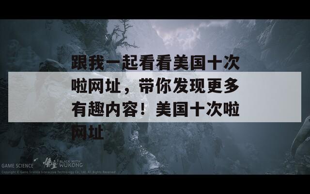 跟我一起看看美国十次啦网址，带你发现更多有趣内容！美国十次啦网址