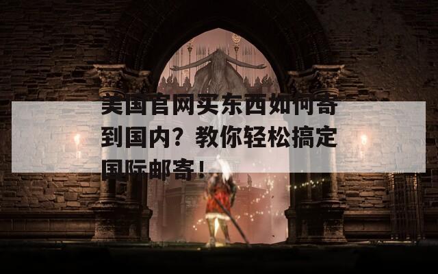 美国官网买东西如何寄到国内？教你轻松搞定国际邮寄！