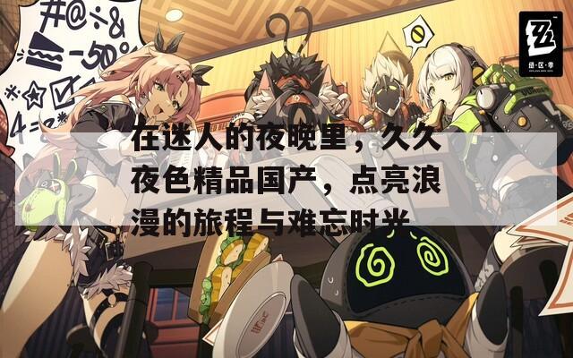 在迷人的夜晚里，久久夜色精品国产，点亮浪漫的旅程与难忘时光
