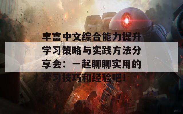 丰富中文综合能力提升学习策略与实践方法分享会：一起聊聊实用的学习技巧和经验吧！