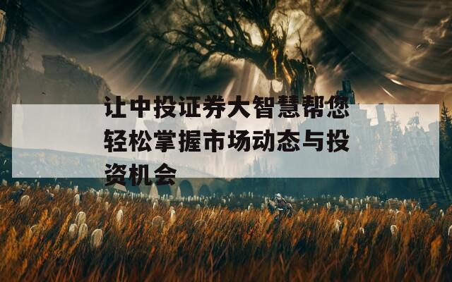 让中投证券大智慧帮您轻松掌握市场动态与投资机会