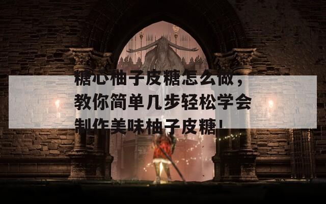 糖心柚子皮糖怎么做，教你简单几步轻松学会制作美味柚子皮糖！