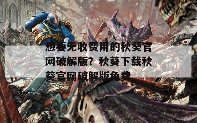 想要无收费用的秋葵官网破解版？秋葵下载秋葵官网破解版免费