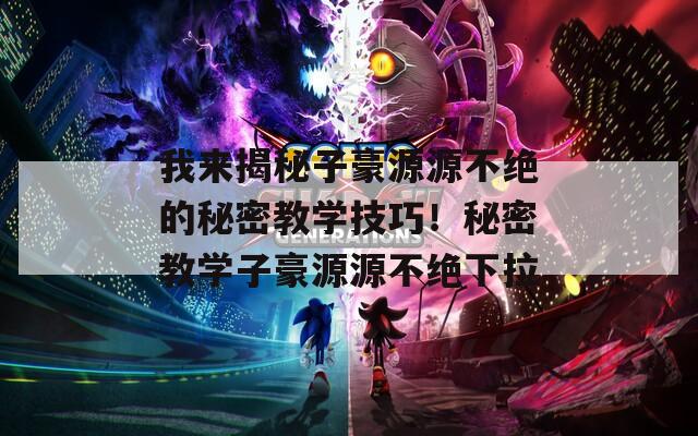 我来揭秘子豪源源不绝的秘密教学技巧！秘密教学子豪源源不绝下拉
