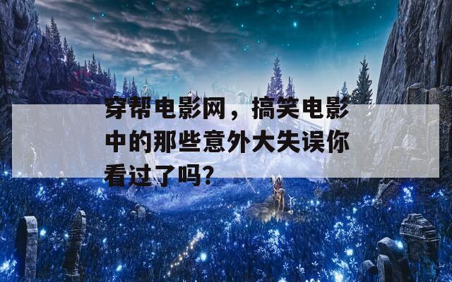 穿帮电影网，搞笑电影中的那些意外大失误你看过了吗？