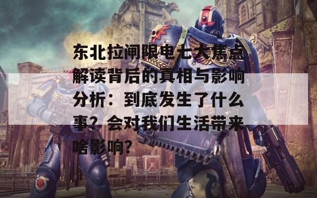 东北拉闸限电七大焦点解读背后的真相与影响分析：到底发生了什么事？会对我们生活带来啥影响？