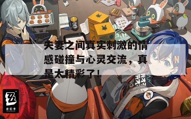 夫妻之间真实刺激的情感碰撞与心灵交流，真是太精彩了！