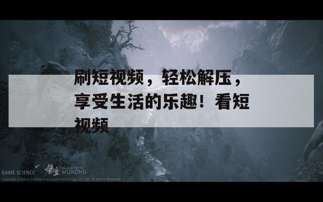 刷短视频，轻松解压，享受生活的乐趣！看短视频