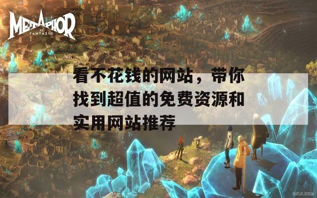 看不花钱的网站，带你找到超值的免费资源和实用网站推荐