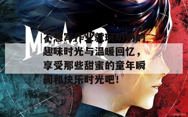 不想写作业就玩奶奶的趣味时光与温暖回忆，享受那些甜蜜的童年瞬间和快乐时光吧！