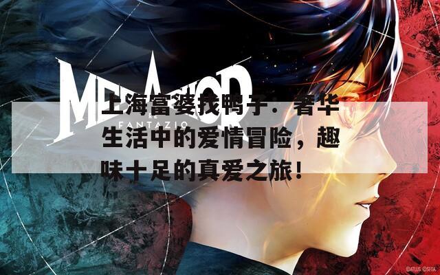 上海富婆找鸭子：奢华生活中的爱情冒险，趣味十足的真爱之旅！